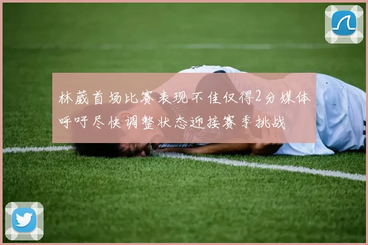 林葳首场比赛表现不佳仅得2分媒体呼吁尽快调整状态迎接赛季挑战