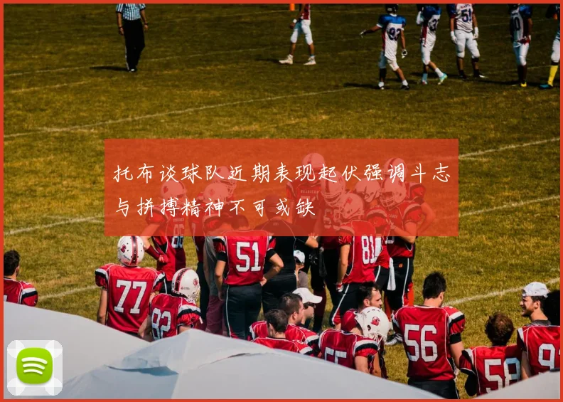 托布谈球队近期表现起伏强调斗志与拼搏精神不可或缺
