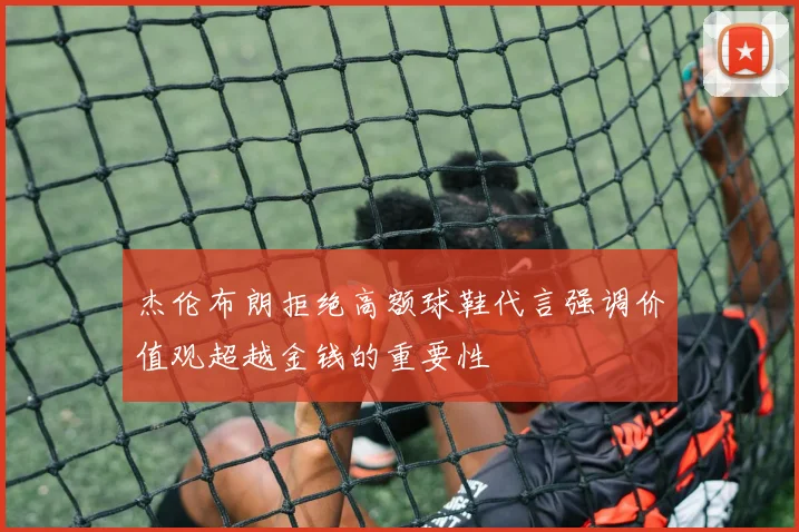 杰伦布朗拒绝高额球鞋代言强调价值观超越金钱的重要性