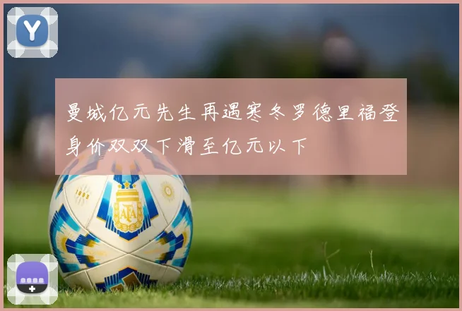 曼城亿元先生再遇寒冬罗德里福登身价双双下滑至亿元以下