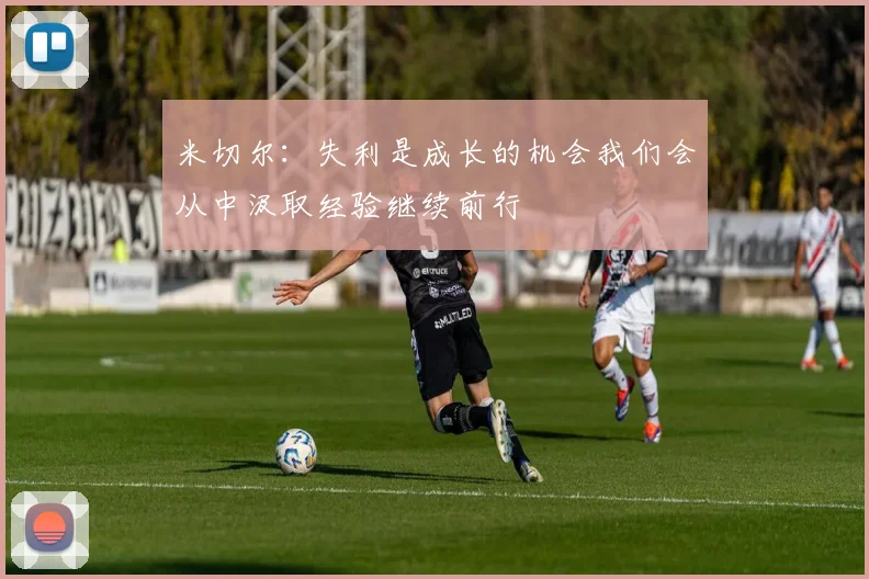 米切尔：失利是成长的机会我们会从中汲取经验继续前行
