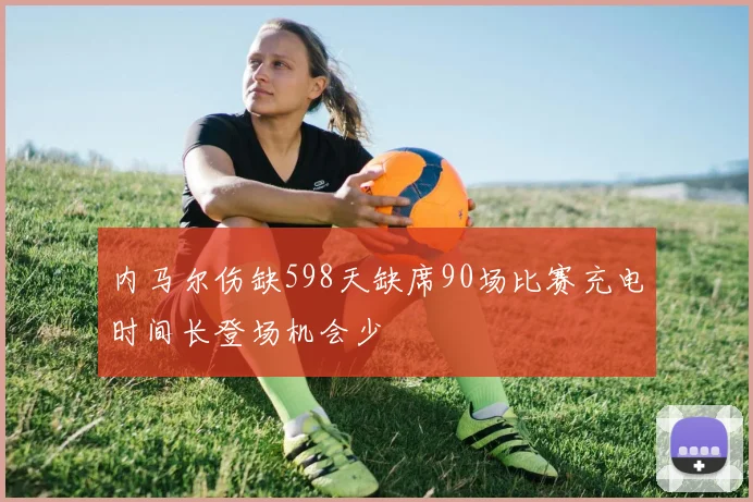 内马尔伤缺598天缺席90场比赛充电时间长登场机会少