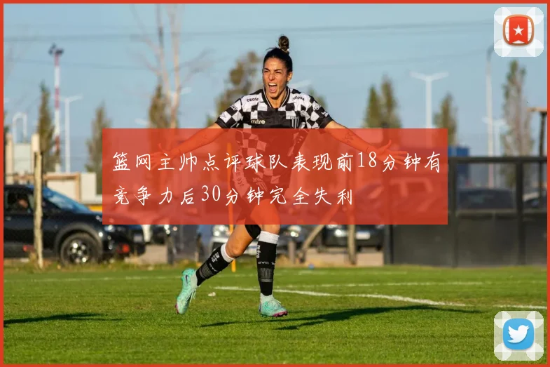 篮网主帅点评球队表现前18分钟有竞争力后30分钟完全失利