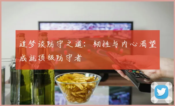 追梦谈防守之道：韧性与内心渴望成就顶级防守者
