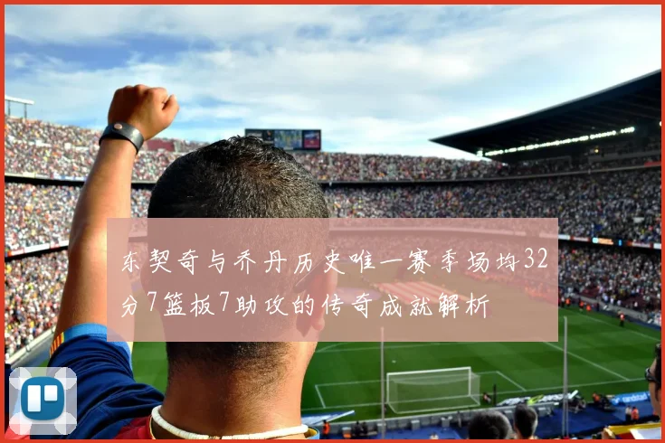 东契奇与乔丹历史唯一赛季场均32分7篮板7助攻的传奇成就解析