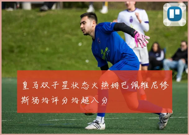 皇马双子星状态火热姆巴佩维尼修斯场均评分均超八分