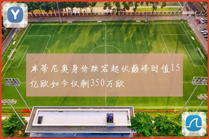库蒂尼奥身价跌宕起伏巅峰时值15亿欧如今仅剩350万欧