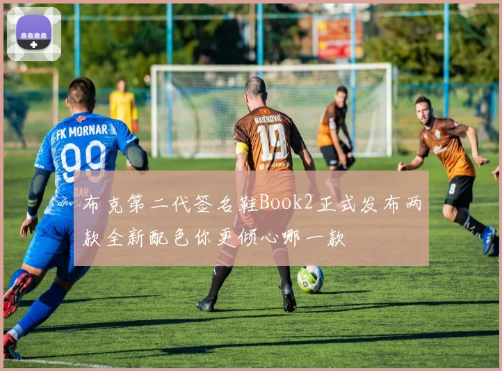 布克第二代签名鞋Book2正式发布两款全新配色你更倾心哪一款