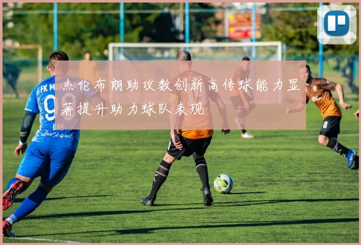 杰伦布朗助攻数创新高传球能力显著提升助力球队表现