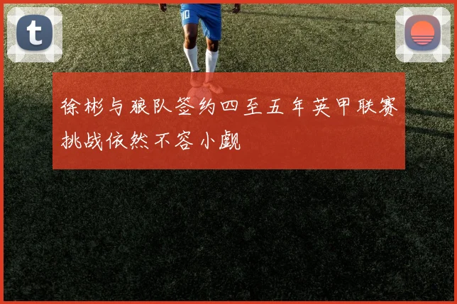 徐彬与狼队签约四至五年英甲联赛挑战依然不容小觑