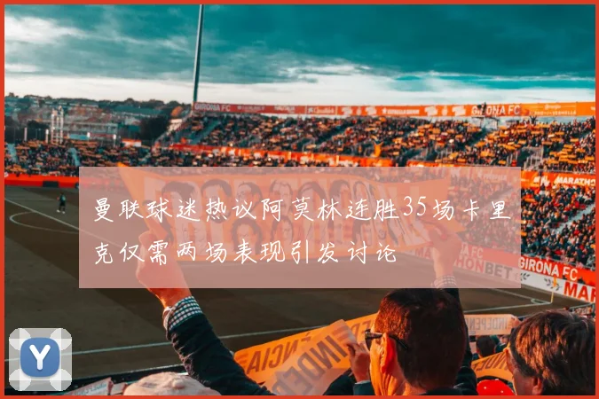 曼联球迷热议阿莫林连胜35场卡里克仅需两场表现引发讨论