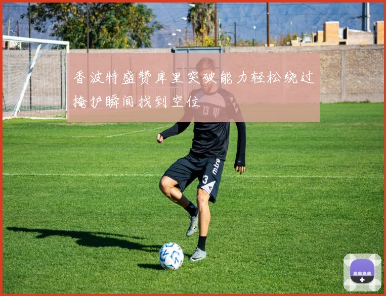 香波特盛赞库里突破能力轻松绕过掩护瞬间找到空位