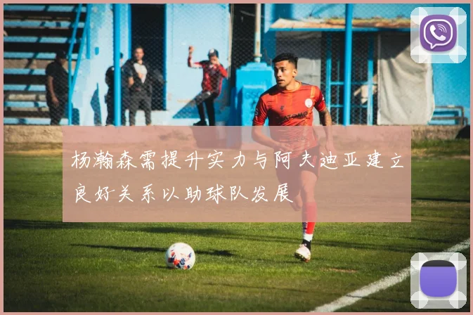 杨瀚森需提升实力与阿夫迪亚建立良好关系以助球队发展