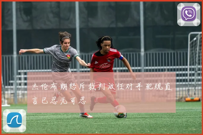 杰伦布朗怒斥裁判放任对手犯规直言已忍无可忍