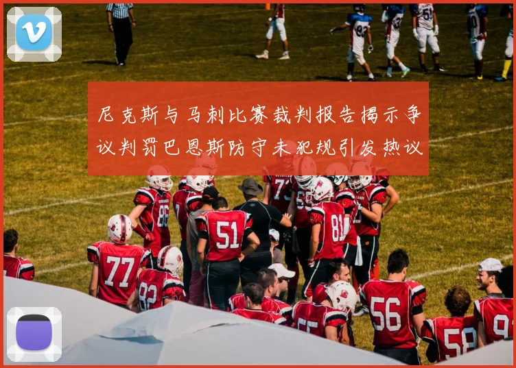 尼克斯与马刺比赛裁判报告揭示争议判罚巴恩斯防守未犯规引发热议
