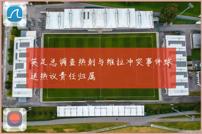 英足总调查热刺与维拉冲突事件球迷热议责任归属