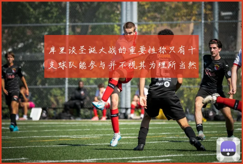 库里谈圣诞大战的重要性称只有十支球队能参与并不视其为理所当然