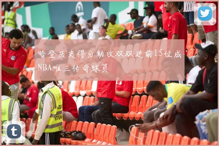 哈登历史得分助攻双双进前15位成NBA唯三传奇球员