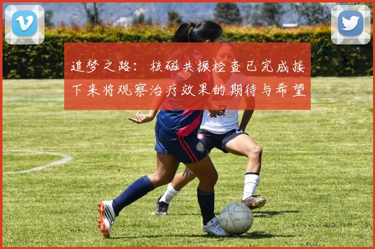 追梦之路：核磁共振检查已完成接下来将观察治疗效果的期待与希望
