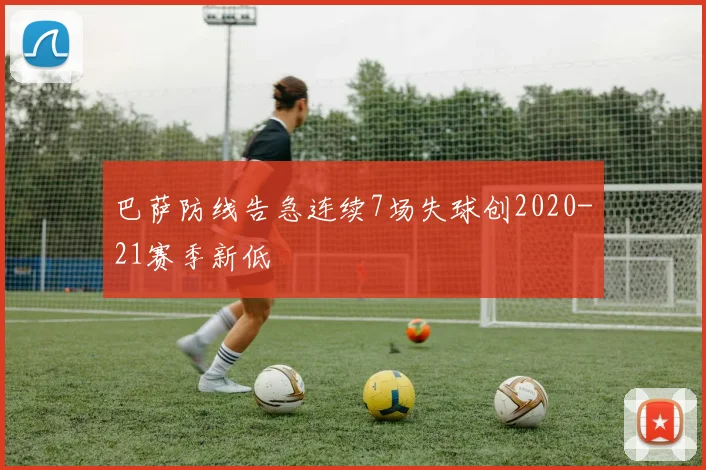 巴萨防线告急连续7场失球创2020-21赛季新低
