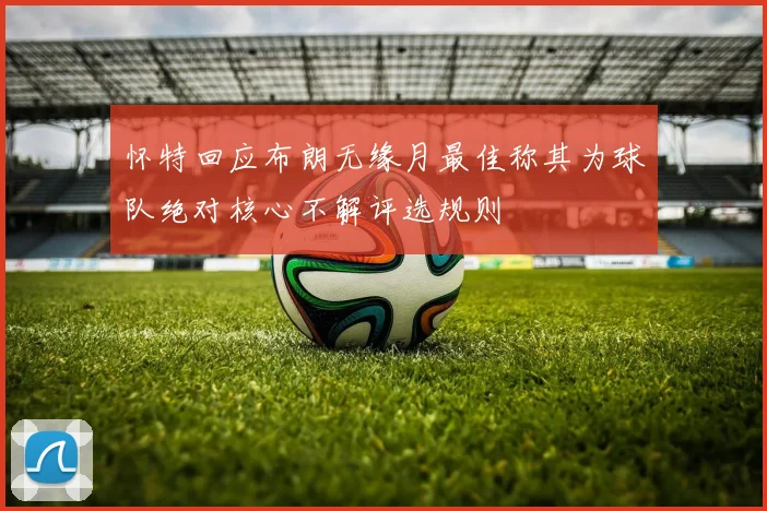 怀特回应布朗无缘月最佳称其为球队绝对核心不解评选规则