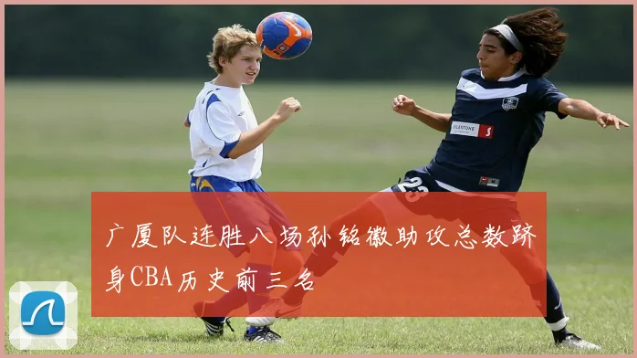 广厦队连胜八场孙铭徽助攻总数跻身CBA历史前三名