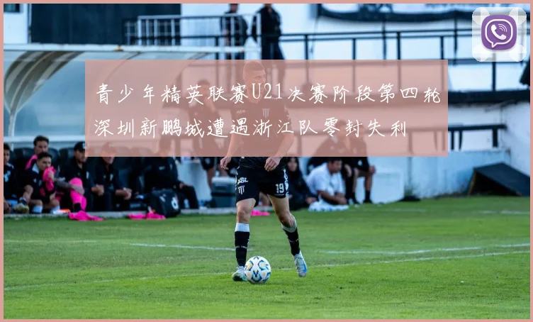 青少年精英联赛U21决赛阶段第四轮深圳新鹏城遭遇浙江队零封失利
