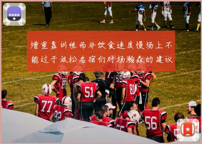 增重靠训练而非饮食速度慢场上不能过于放松名宿们对杨瀚森的建议